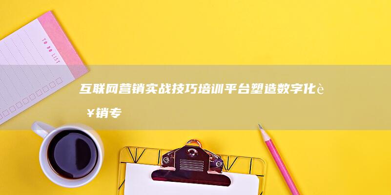 互联网营销实战技巧培训平台：塑造数字化营销专家之路