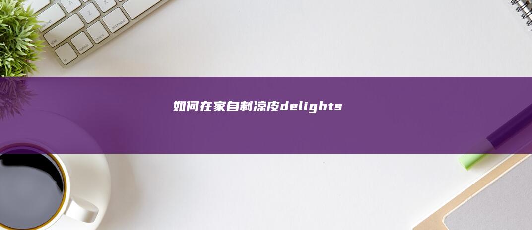 如何在家自制凉皮 delights